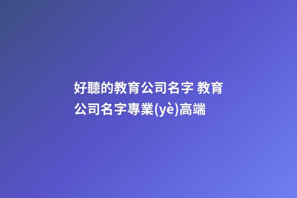 好聽的教育公司名字 教育公司名字專業(yè)高端-第1張-公司起名-玄機派